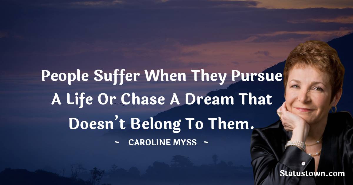 Caroline Myss Quotes - People suffer when they pursue a life or chase a dream that doesn’t belong to them.